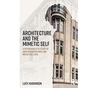 Architecture and the Mimetic Self – A Psychoanalytic Study of How Buildings Make and Break Our Lives
