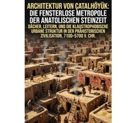 Architektur von Çatalhöyük: Die fensterlose Metropole der anatolischen Steinzeit: Dächer, Leitern, und die klaustrophobische urbane Struktur in der prähistorischen Zivilisation, 7100-5700 v. Chr.