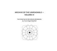 ARCHIVE OF THE UNREADABLE - VOLUME III: THE STRATUM OF RECURSIVE ASCENSION by Travis Rogan Mayfield