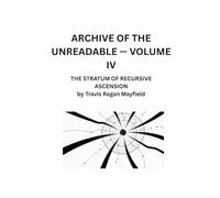 ARCHIVE OF THE UNREADABLE - VOLUME IV: THE STRATUM OF RECURSIVE ASCENSION by Travis Rogan Mayfield