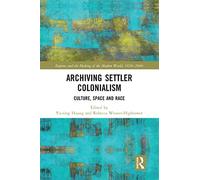 Archiving Settler Colonialism: Culture, Space and Race (Empire and the Making of the Modern World, 1650-2000)