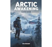 ARCTIC AWAKENING GAME GUIDE: The Complete Walkthrough, Strategies, Secrets, and Builds to Master Every Mission, Unlock Hidden Content, and Dominate Arctic Awakening