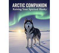 Arctic Companion: Raising Your Spirited Husky
