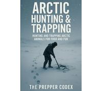 Arctic Hunting & Trapping: Survival Skills, Sustainable Practices, and Indigenous Wisdom for Thriving in the Frozen North