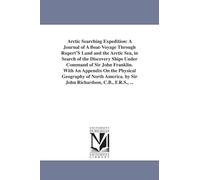 Arctic searching expedition: a journal of a boatvoyage through Rupert's Land and the Arctic Sea, in search of the discovery ships under command of Sir John Franklin. With an appendix on the physical geography of North America. By Sir John Richardson, C.B