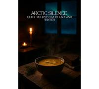 Arctic Silence: Quiet Lapland Recipes and Winter Nordic Comfort Food - Cozy: Scandinavian Cooking, Aurora Nights, Forest Flavors & Poetic Winter Meals (Scandinavian Culinary Journey)