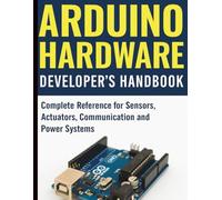 Arduino Hardware Developer’s Handbook: Complete Reference for Sensors, Actuators, Communication and Power Systems (Digital Learning and Tutorials Made Easy for Beginners)