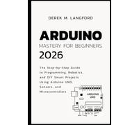 Arduino Mastery for Beginners 2026: The Step-by-Step Guide to Programming, Robotics, and DIY Smart Projects Using Arduino UNO, Sensors, and Microcontrollers