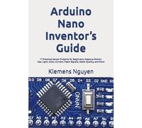 Arduino Nano Inventor’s Guide: 17 Practical Sensor Projects for Beginners: Measure Motion, Gas, Light, Color, Current, Heart Signals, Water Quality, and More (Introduction to the Arduino Nano)