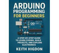 Arduino Programming for Beginners: A Step-by-Step Guide to Learn Coding, Build Projects, and Explore Electronics.