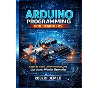 Arduino Programming for Beginners: Learn to Code, Create Projects, and Dive into the World of Electronics.