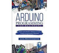 Arduino Programming for Beginners: Simple and Effective Methods to Learn Arduino Programming Efficiently