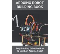 Arduino Robot Building Book: Step-By-Step Guide On How To Build An Arduino Robot: Building A Robot At Home