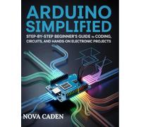 Arduino Simplified: Step-by-Step Beginner’s Guide to Coding, Circuits, and Hands-on Electronic Projects