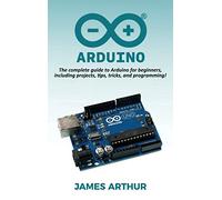 Arduino: The complete guide to Arduino for beginners, including projects, tips, tricks, and programming!