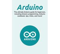 Arduino: The ultimate Arduino guide for beginners, including Arduino programming, Arduino cookbook, tips, tricks, and more!
