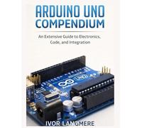 Arduino Uno Compendium: An Extensive Guide to Electronics, Code, and Integration