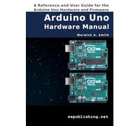 Arduino Uno Hardware Manual: A Reference and User Guide for the Arduino Uno Hardware and Firmware