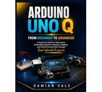 ARDUINO UNO Q FROM BEGINNER TO ADVANCED: A Hands-On Guide to Electronics, Embedded Systems, Robotics, Displays, and Cloud Connectivity Through Real-World Projects