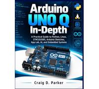 Arduino UNO Q In-Depth: A Practical Guide to Python, Linux, STM32U585, Arduino Sketches, App Lab, AI, and Embedded Systems