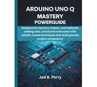 Arduino Uno Q Mastery Powerguide: Designed for learners, makers, and hobbyists seeking clear, structured instruction with reliable, tested techniques ... Embedded System, Computer Tech): 5