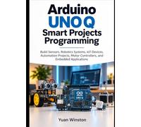 Arduino UNO Q Smart Projects Programming: Build Sensors, Robotics Systems, IoT Devices, Automation Projects, Motor Controllers, and Embedded Applications