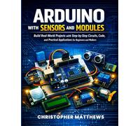 ARDUINO WITH SENSORS AND MODULES: Build Real-World Projects with Step-by-Step Circuits, Code, and Practical Applications for Beginners and Makers