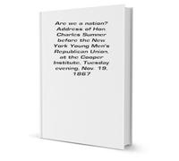 Are we a nation? Address of Hon. Charles Sumner before the New York young men's Republican union, at the Cooper institute, Tuesday evening, Nov. 19, 1867.