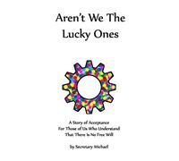 Aren't We The Lucky Ones: A Story Of Acceptance For Those Of Us Who Understand That There Is No Free Will