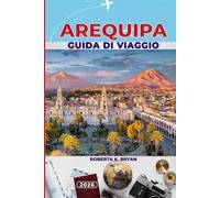 AREQUIPA GUIDA DI VIAGGIO 2026: Scopri la Città Bianca del Perù: architettura coloniale, avventure sui vulcani, cucina locale, festival e tesori nascosti per ogni viaggiatore