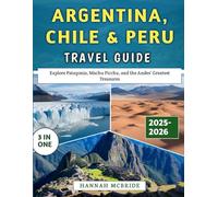 Argentina, Chile & Peru Travel Guide 2025-2026: Explore Patagonia, Machu Picchu, and the Andes’ Greatest Treasures