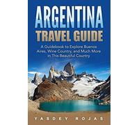 Argentina Travel Guide: A Guidebook to Explore Buenos Aires, Wine Country, and Much More in This Beautiful Country