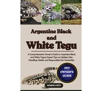 ARGENTINE BLACK AND WHITE TEGU: A Comprehensive Owner’s Guide to Argentine Black and White Tegus: Expert Tips on Habitat, Diet, Handling, Health, and Responsible Pet Ownership.