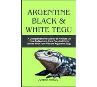 ARGENTINE BLACK & WHITE TEGU: A Comprehensive Guide For Novices On How To Nurture, Care For, And Form Bonds With Your Vibrant Argentine Tegu