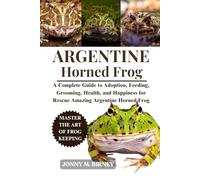 ARGENTINE HORNED FROG: A Complete Guide to Saving, Nurturing, Health, and Habitat for Neglected Amazing Argentine Horned Frog