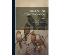 Argentine Ornithology: A Descriptive Catalogue of the Birds of the Argentine Republic; Volume 1