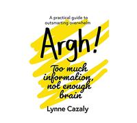 Argh! Too much information, not enough brain: A practical guide to outsmarting overwhelm