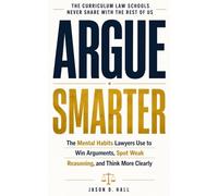 ARGUE SMARTER: The Mental Habits Lawyers Use to Win Arguments, Spot Weak Reasoning, and Think More Clearly: The curriculum law schools never share with the rest of us
