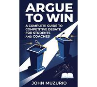 Argue to Win: A Complete Guide to Competitive Debate for Students and Coaches