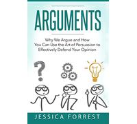 Arguments: Why We Argue and How You Can Use the Art of Persuasion to Effectively Defend Your Opinion: Volume 1 (Debating, Logic, Persuasion)