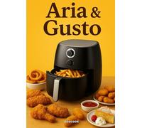 Aria & Gusto: 300 Ricette Salutari per la Friggitrice ad Aria di antipasti, primi e secondi piatti, contorni e dolci: ricette semplici, veloci e ... italiane con anche ricette tipiche regionali