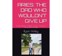 ARIES: THE DAD WHO WOULDN’T GIVE UP: 6 Years Battling. 2 Weeks of Proof. A Guide for Every Dad in the Fight.