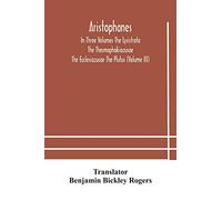 Aristophanes In Three Volumes The Lysistrata The Thesmophokiazusae The Ecclesiazusae The Plutus (Volume Iii)