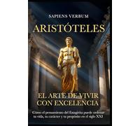 ARISTÓTELES - EL ARTE DE VIVIR CON EXCELENCIA: Cómo el pensamiento del Estagirita puede ordenar tu vida, tu carácter y tu propósito en el siglo XXI (Sapiens Verbum)