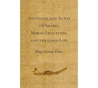 Aristotle and Xunzi on Shame, Moral Education, and the Good Life (Emotions of the Past)