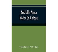 Aristotle Minor Works On Colours - On Things Heard Physiognomics - On Plants - On Marvellous Things Heard - Mechanical Problems - On Indivisible ... Winds - On Melissus, Xenophanes, And Gorgias