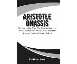 ARISTOTLE ONASSIS: A Billionaire Who Chased Everything: The Story of the Man Who Won the Hearts of Jackie Kennedy and Maria Callas, Ruled the Seas, but Couldn’t Escape His Past