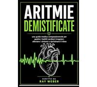 Aritmie demistificate: una guida medica compassionevole per gestire i battiti cardiaci irregolari, alleviare i sintomi e ripristinare il ritmo (Serie ... Proteggi il tuo cuore. Vivi più a lungo.)