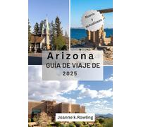 ARIZONA GUÍA DE VIAJE DE: La belleza del desierto de Arizona, senderos salvajes, ciudades vibrantes y lugares imperdibles