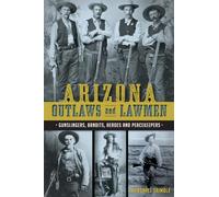 Arizona Outlaws and Lawmen: Gunslingers, Bandits, Heroes and Peacekeepers (True Crime)